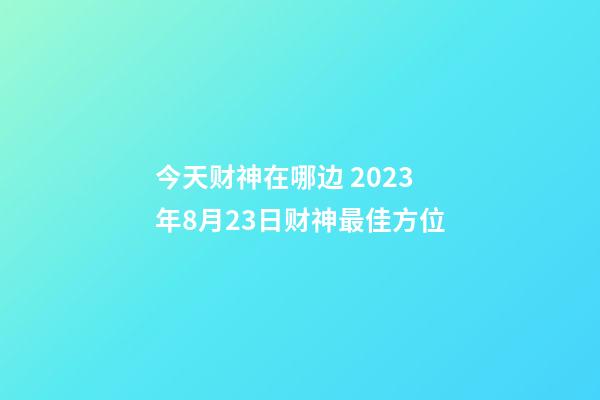 今天财神在哪边 2023年8月23日财神最佳方位